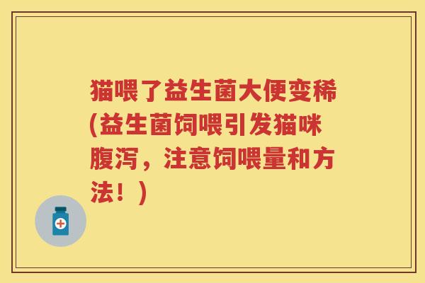 猫喂了益生菌大便变稀(益生菌饲喂引发猫咪,注意饲喂量和方法!) 猫喂了益生菌大便变稀(益生菌饲喂引发猫咪,注意饲喂量和方法!)