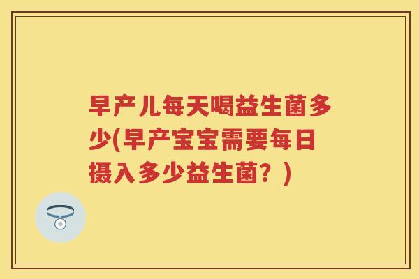 早产儿每天喝益生菌多少(早产宝宝需要每日摄入多少益生菌?) 早产儿每天喝益生菌多少(早产宝宝需要每日摄入多少益生菌?)