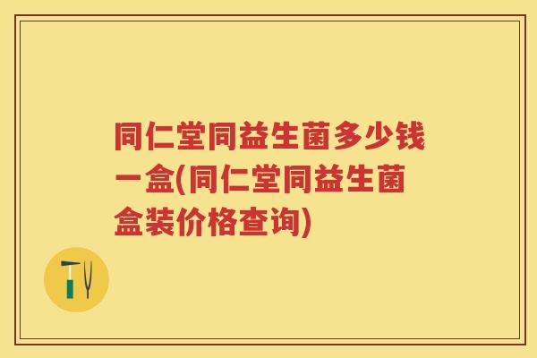 同仁堂同益生菌多少钱一盒(同仁堂同益生菌盒装价格查询) 同仁堂同益生菌多少钱一盒(同仁堂同益生菌盒装价格查询)
