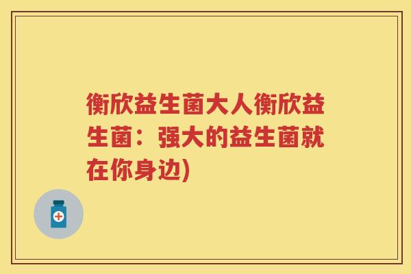 衡欣益生菌大人衡欣益生菌：强大的益生菌就在你身边)