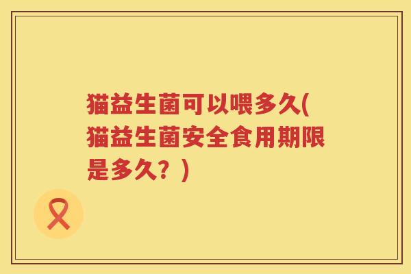 猫益生菌可以喂多久(猫益生菌安全食用期限是多久？)