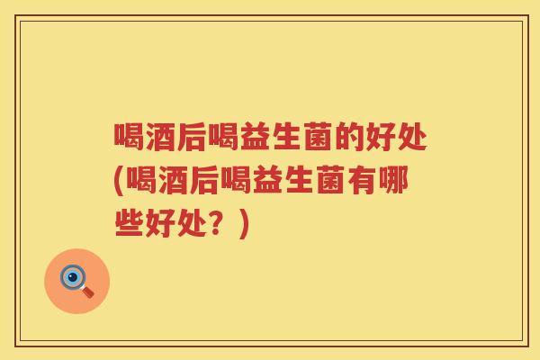 喝酒后喝益生菌的好处(喝酒后喝益生菌有哪些好处?) 喝酒后喝益生菌的好处(喝酒后喝益生菌有哪些好处?)