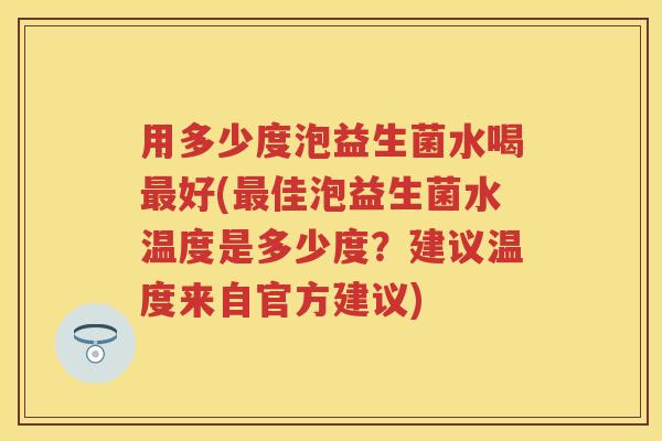 用多少度泡益生菌水喝好(佳泡益生菌水温度是多少度?建议温度来自官方建议) 用多少度泡益生菌水喝好(佳泡益生菌水温度是多少度?建议温度来自官方建议)