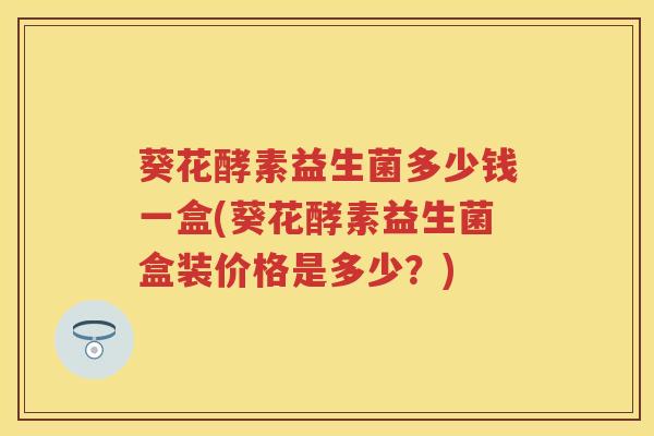 葵花酵素益生菌多少钱一盒(葵花酵素益生菌盒装价格是多少?) 葵花酵素益生菌多少钱一盒(葵花酵素益生菌盒装价格是多少?)