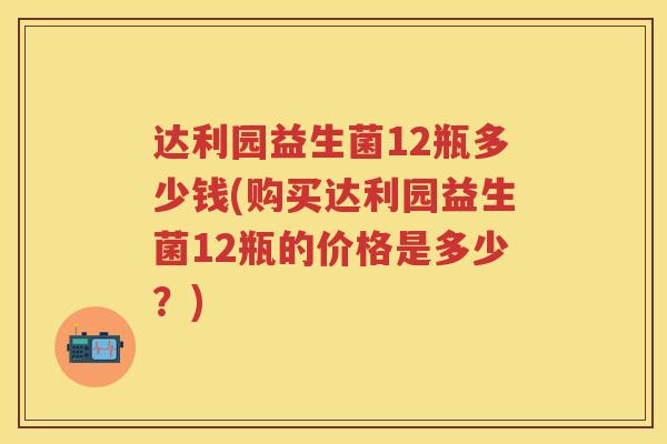 达利园益生菌12瓶多少钱(购买达利园益生菌12瓶的价格是多少？)