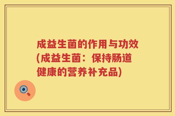 成益生菌的作用与功效(成益生菌:保持肠道健康的营养补充品) 成益生菌的作用与功效(成益生菌:保持肠道健康的营养补充品)