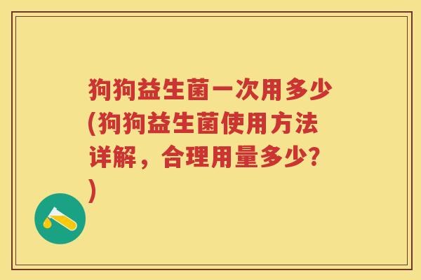 狗狗益生菌一次用多少(狗狗益生菌使用方法详解,合理用量多少?) 狗狗益生菌一次用多少(狗狗益生菌使用方法详解,合理用量多少?)