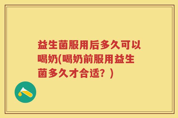 益生菌服用后多久可以喝奶(喝奶前服用益生菌多久才合适?) 益生菌服用后多久可以喝奶(喝奶前服用益生菌多久才合适?)
