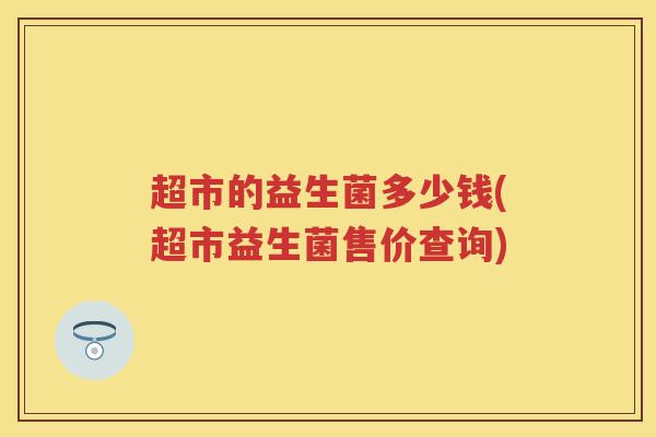 超市的益生菌多少钱(超市益生菌售价查询) 超市的益生菌多少钱(超市益生菌售价查询)