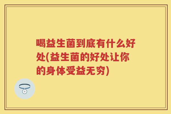 喝益生菌到底有什么好处(益生菌的好处让你的身体受益无穷) 喝益生菌到底有什么好处(益生菌的好处让你的身体受益无穷)