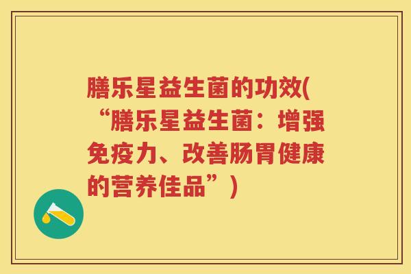 膳乐星益生菌的功效(“膳乐星益生菌:增强力、改善肠胃健康的营养佳品”) 膳乐星益生菌的功效(“膳乐星益生菌:增强力、改善肠胃健康的营养佳品”)