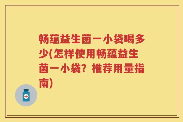 畅蕴益生菌一小袋喝多少(怎样使用畅蕴益生菌一小袋?推荐用量指南) 畅蕴益生菌一小袋喝多少(怎样使用畅蕴益生菌一小袋?推荐用量指南)