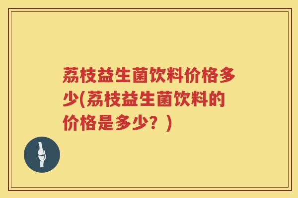 荔枝益生菌饮料价格多少(荔枝益生菌饮料的价格是多少?) 荔枝益生菌饮料价格多少(荔枝益生菌饮料的价格是多少?)