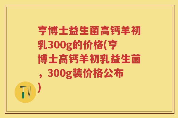 亨博士益生菌高钙羊初乳300g的价格(亨博士高钙羊初乳益生菌,300g装价格公布) 亨博士益生菌高钙羊初乳300g的价格(亨博士高钙羊初乳益生菌,300g装价格公布)