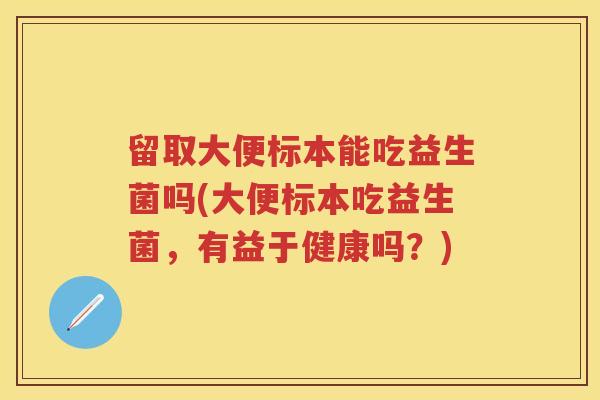 留取大便标本能吃益生菌吗(大便标本吃益生菌,有益于健康吗?) 留取大便标本能吃益生菌吗(大便标本吃益生菌,有益于健康吗?)