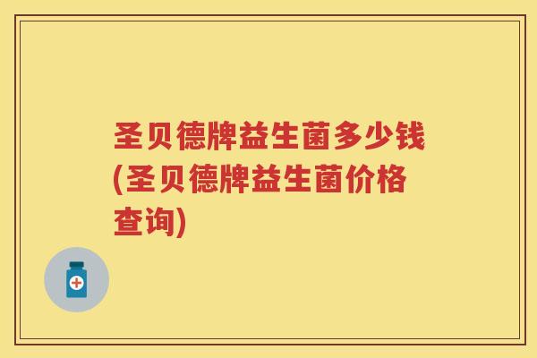圣贝德牌益生菌多少钱(圣贝德牌益生菌价格查询) 圣贝德牌益生菌多少钱(圣贝德牌益生菌价格查询)