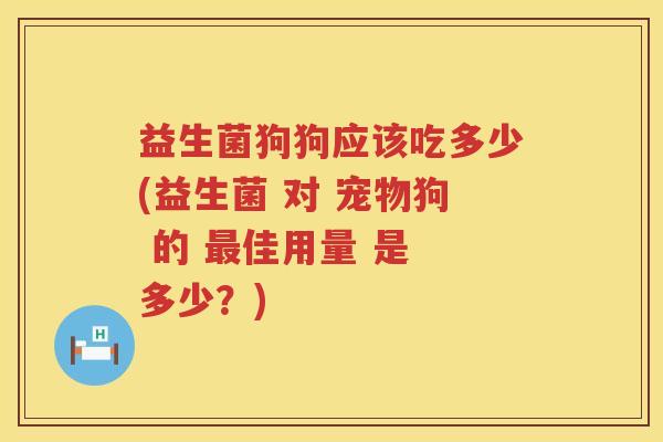 益生菌狗狗应该吃多少(益生菌 对 宠物狗 的 佳用量 是 多少？)