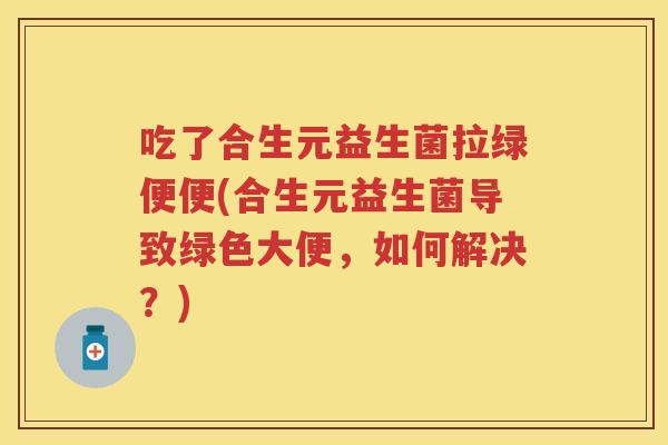 吃了合生元益生菌拉绿便便(合生元益生菌导致绿色大便,如何解决?) 吃了合生元益生菌拉绿便便(合生元益生菌导致绿色大便,如何解决?)