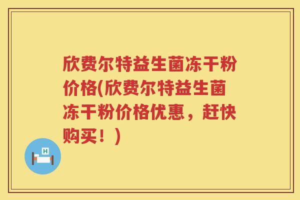 欣费尔特益生菌冻干粉价格(欣费尔特益生菌冻干粉价格优惠,赶快购买!) 欣费尔特益生菌冻干粉价格(欣费尔特益生菌冻干粉价格优惠,赶快购买!)