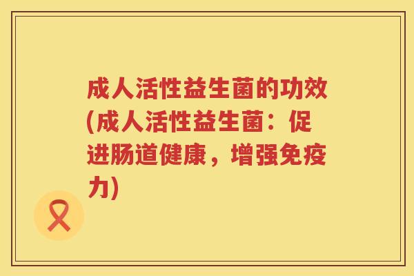 成人活性益生菌的功效(成人活性益生菌:促进肠道健康,增强力) 成人活性益生菌的功效(成人活性益生菌:促进肠道健康,增强力)