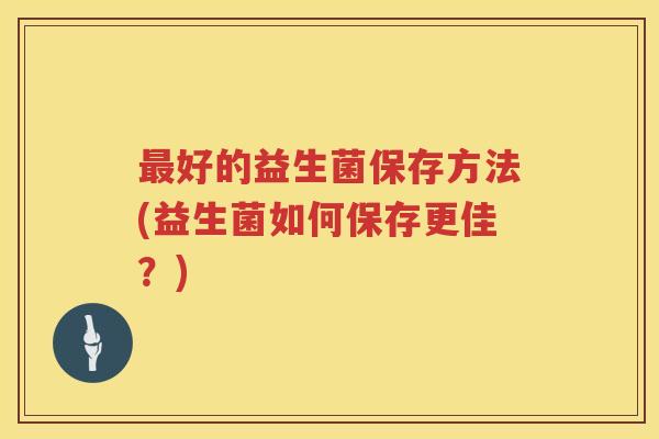 好的益生菌保存方法(益生菌如何保存更佳？)