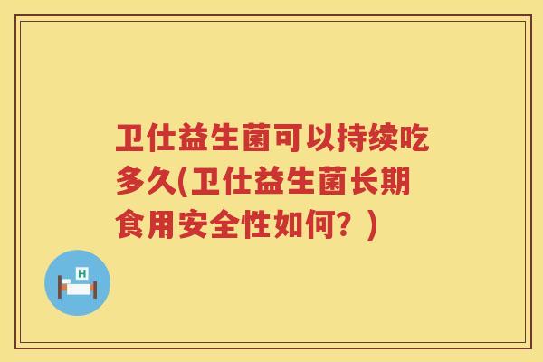 卫仕益生菌可以持续吃多久(卫仕益生菌长期食用安全性如何?) 卫仕益生菌可以持续吃多久(卫仕益生菌长期食用安全性如何?)