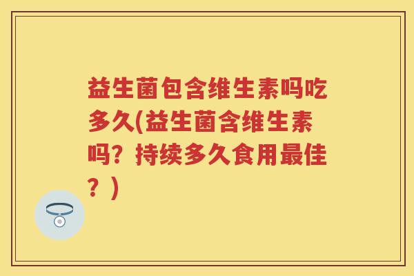 益生菌包含维生素吗吃多久(益生菌含维生素吗？持续多久食用佳？)