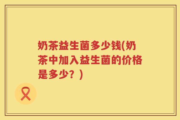 奶茶益生菌多少钱(奶茶中加入益生菌的价格是多少?) 奶茶益生菌多少钱(奶茶中加入益生菌的价格是多少?)