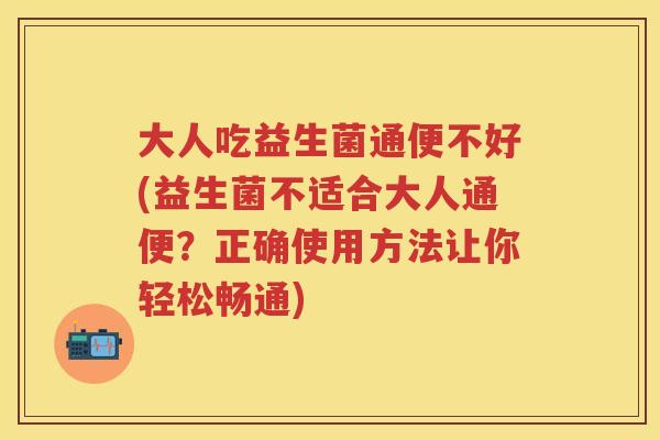 大人吃益生菌通便不好(益生菌不适合大人通便？正确使用方法让你轻松畅通)