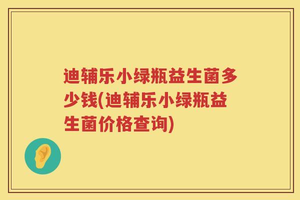 迪辅乐小绿瓶益生菌多少钱(迪辅乐小绿瓶益生菌价格查询) 迪辅乐小绿瓶益生菌多少钱(迪辅乐小绿瓶益生菌价格查询)