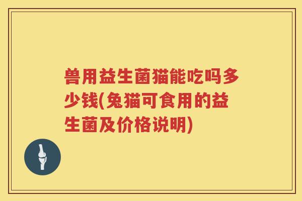 兽用益生菌猫能吃吗多少钱(兔猫可食用的益生菌及价格说明) 兽用益生菌猫能吃吗多少钱(兔猫可食用的益生菌及价格说明)