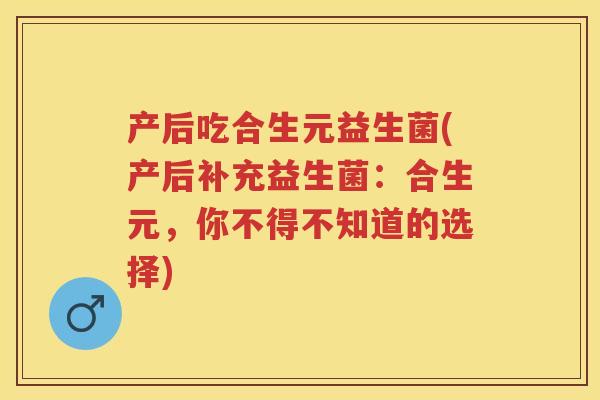 产后吃合生元益生菌(产后补充益生菌:合生元,你不得不知道的选择) 产后吃合生元益生菌(产后补充益生菌:合生元,你不得不知道的选择)