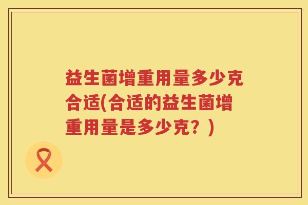 益生菌增重用量多少克合适(合适的益生菌增重用量是多少克?) 益生菌增重用量多少克合适(合适的益生菌增重用量是多少克?)