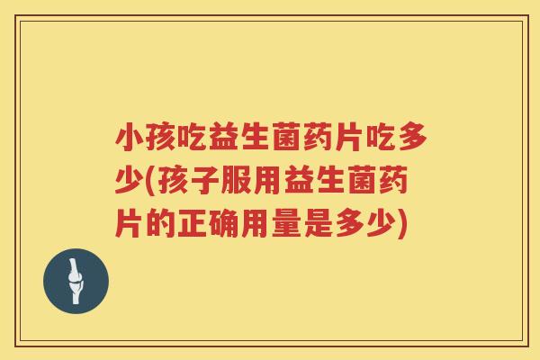 小孩吃益生菌药片吃多少(孩子服用益生菌药片的正确用量是多少) 小孩吃益生菌药片吃多少(孩子服用益生菌药片的正确用量是多少)