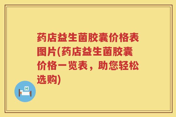 药店益生菌胶囊价格表图片(药店益生菌胶囊价格一览表，助您轻松选购)