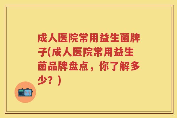 成人医院常用益生菌牌子(成人医院常用益生菌品牌盘点，你了解多少？)