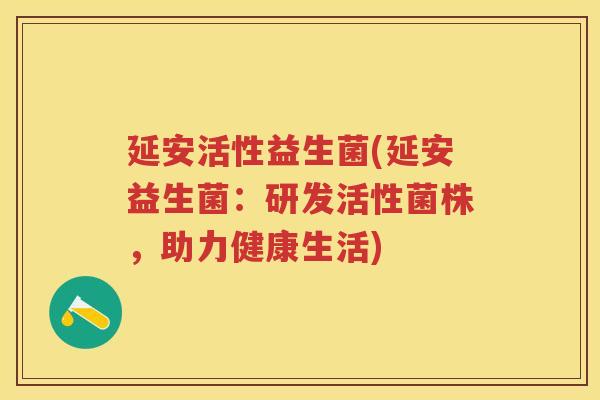 延安活性益生菌(延安益生菌:研发活性菌株,助力健康生活) 延安活性益生菌(延安益生菌:研发活性菌株,助力健康生活)