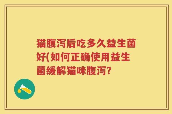 猫后吃多久益生菌好(如何正确使用益生菌缓解猫咪? 猫后吃多久益生菌好(如何正确使用益生菌缓解猫咪?