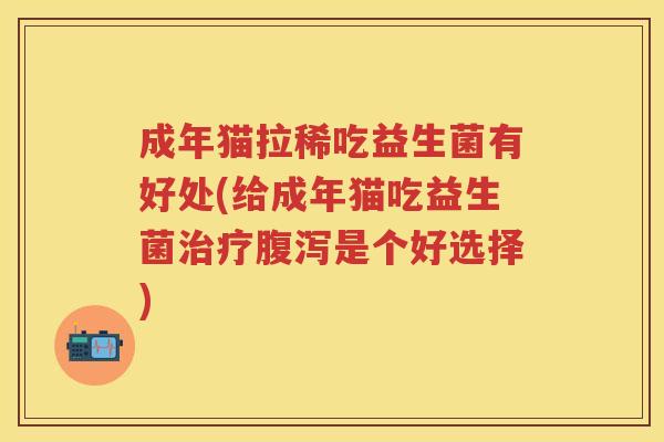 成年猫拉稀吃益生菌有好处(给成年猫吃益生菌是个好选择) 成年猫拉稀吃益生菌有好处(给成年猫吃益生菌是个好选择)