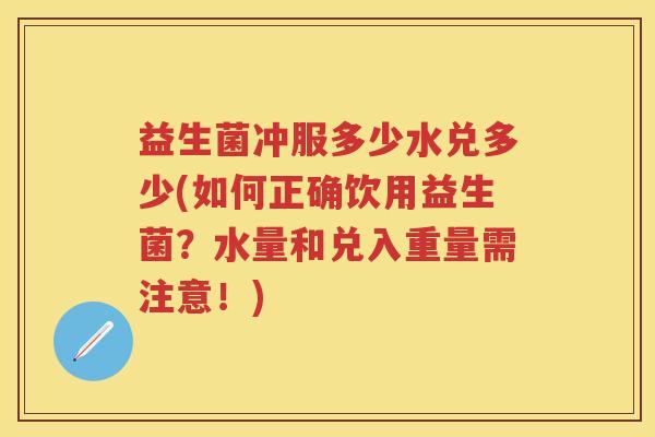 益生菌冲服多少水兑多少(如何正确饮用益生菌?水量和兑入重量需注意!) 益生菌冲服多少水兑多少(如何正确饮用益生菌?水量和兑入重量需注意!)