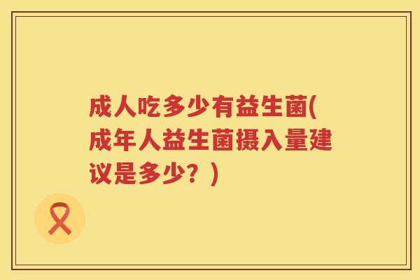 成人吃多少有益生菌(成年人益生菌摄入量建议是多少?) 成人吃多少有益生菌(成年人益生菌摄入量建议是多少?)