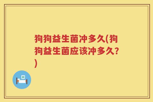 狗狗益生菌冲多久(狗狗益生菌应该冲多久?) 狗狗益生菌冲多久(狗狗益生菌应该冲多久?)