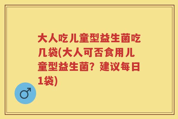 大人吃儿童型益生菌吃几袋(大人可否食用儿童型益生菌?建议每日1袋) 大人吃儿童型益生菌吃几袋(大人可否食用儿童型益生菌?建议每日1袋)