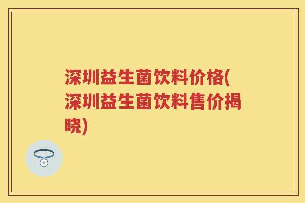 深圳益生菌饮料价格(深圳益生菌饮料售价揭晓) 深圳益生菌饮料价格(深圳益生菌饮料售价揭晓)