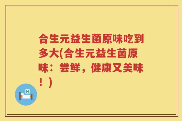 合生元益生菌原味吃到多大(合生元益生菌原味：尝鲜，健康又美味！)