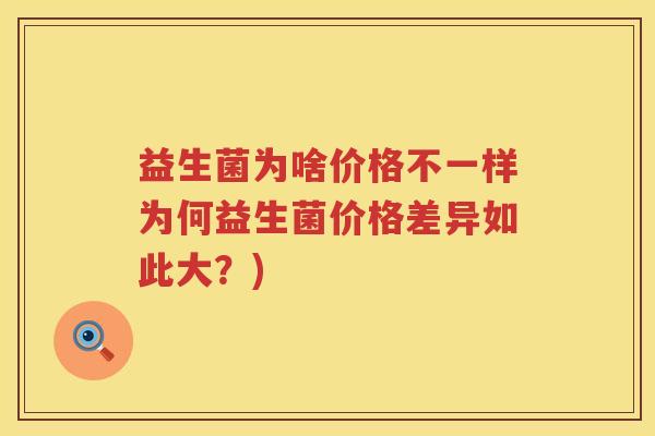 益生菌为啥价格不一样为何益生菌价格差异如此大?) 益生菌为啥价格不一样为何益生菌价格差异如此大?)