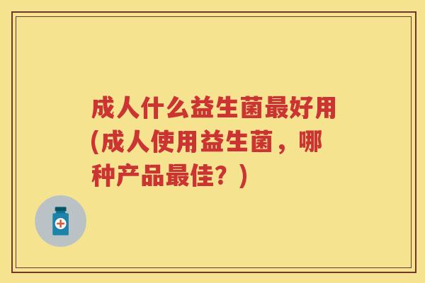 成人什么益生菌好用(成人使用益生菌，哪种产品佳？)