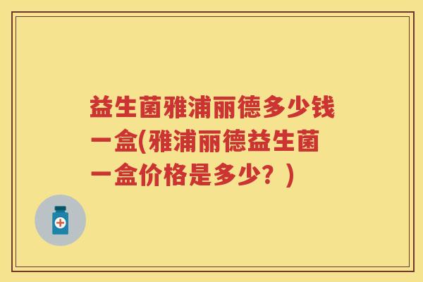 益生菌雅浦丽德多少钱一盒(雅浦丽德益生菌一盒价格是多少？)