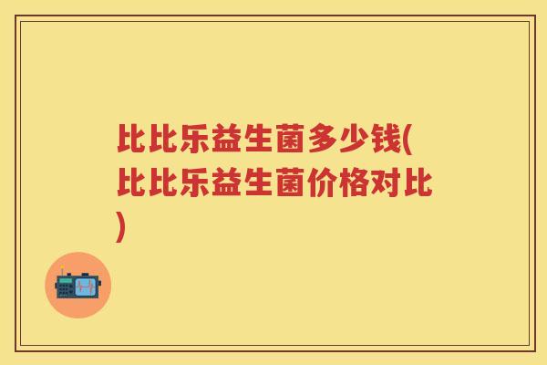 比比乐益生菌多少钱(比比乐益生菌价格对比)
