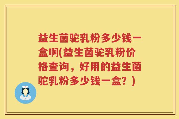 益生菌驼乳粉多少钱一盒啊(益生菌驼乳粉价格查询,好用的益生菌驼乳粉多少钱一盒?) 益生菌驼乳粉多少钱一盒啊(益生菌驼乳粉价格查询,好用的益生菌驼乳粉多少钱一盒?)